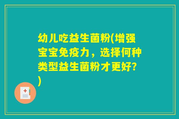 幼儿吃益生菌粉(增强宝宝免疫力，选择何种类型益生菌粉才更好？)