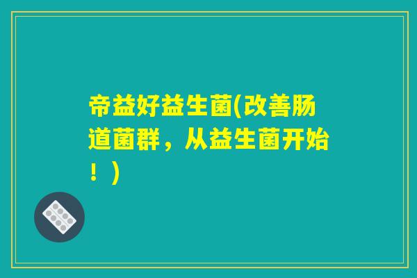 帝益好益生菌(改善肠道菌群，从益生菌开始！)