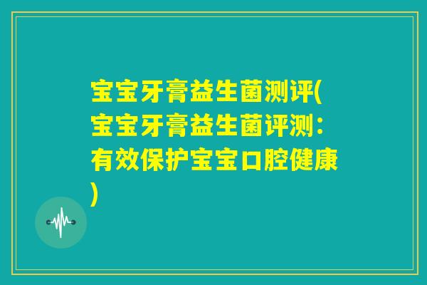 宝宝牙膏益生菌测评(宝宝牙膏益生菌评测：有效保护宝宝口腔健康)