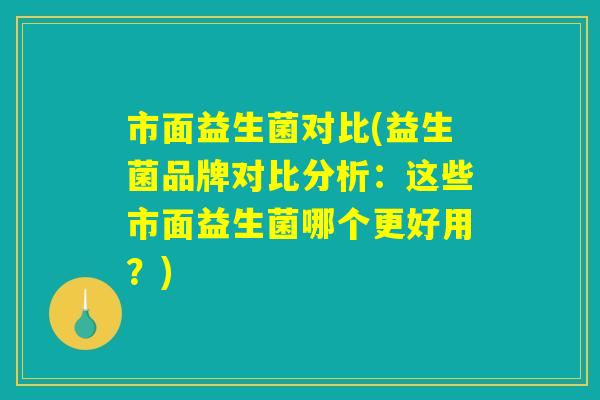 市面益生菌对比(益生菌品牌对比分析：这些市面益生菌哪个更好用？)