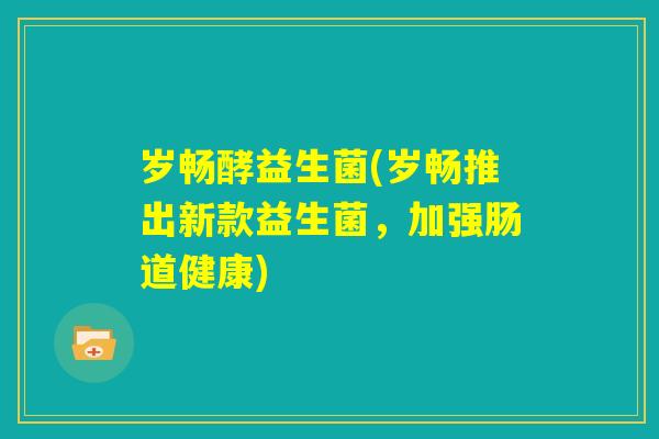 岁畅酵益生菌(岁畅推出新款益生菌，加强肠道健康)