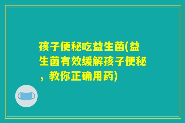 孩子便秘吃益生菌(益生菌有效缓解孩子便秘，教你正确用药)