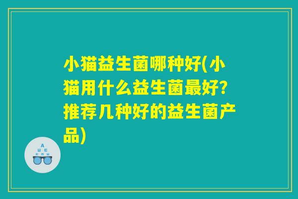 小猫益生菌哪种好(小猫用什么益生菌最好？推荐几种好的益生菌产品)