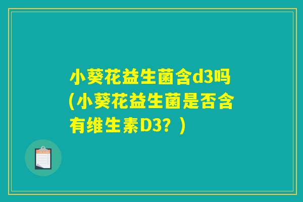 小葵花益生菌含d3吗(小葵花益生菌是否含有维生素D3？)