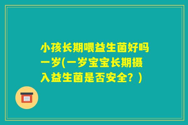 小孩长期喂益生菌好吗一岁(一岁宝宝长期摄入益生菌是否安全？)