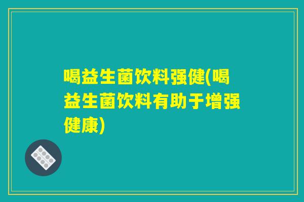 喝益生菌饮料强健(喝益生菌饮料有助于增强健康)