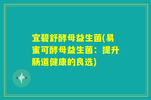 宜碧舒酵母益生菌(易蜜可酵母益生菌：提升肠道健康的良选)