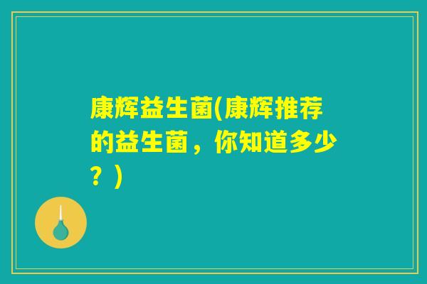康辉益生菌(康辉推荐的益生菌，你知道多少？)
