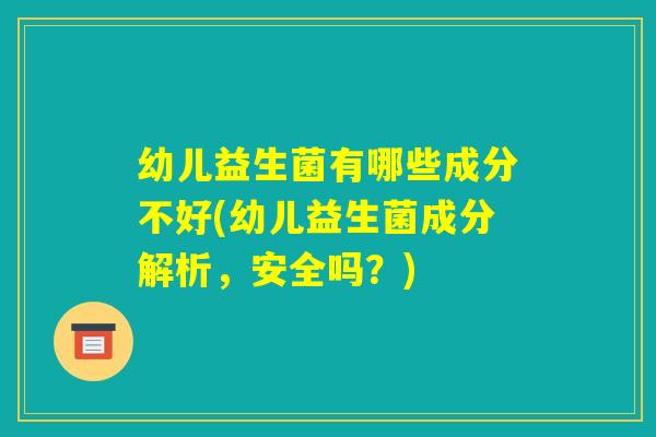 幼儿益生菌有哪些成分不好(幼儿益生菌成分解析，安全吗？)