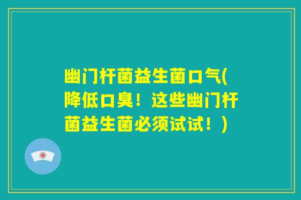 幽门杆菌益生菌口气(降低口臭！这些幽门杆菌益生菌必须试试！)