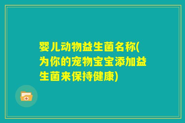婴儿动物益生菌名称(为你的宠物宝宝添加益生菌来保持健康)