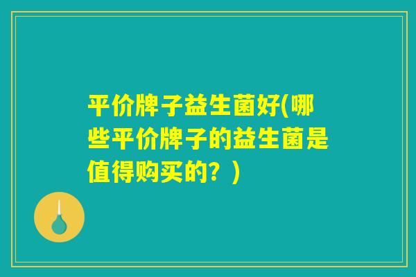 平价牌子益生菌好(哪些平价牌子的益生菌是值得购买的？)
