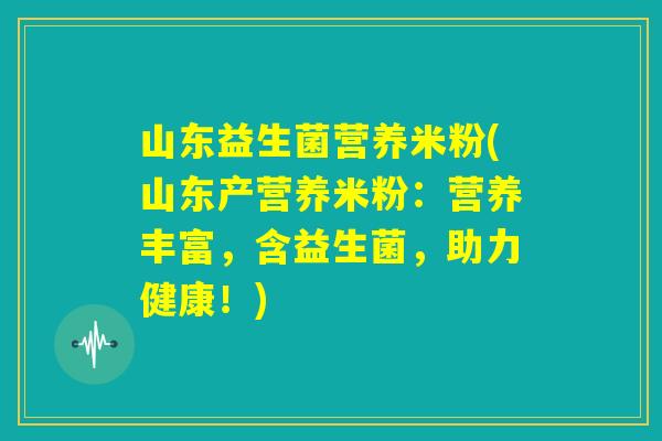 山东益生菌营养米粉(山东产营养米粉：营养丰富，含益生菌，助力健康！)