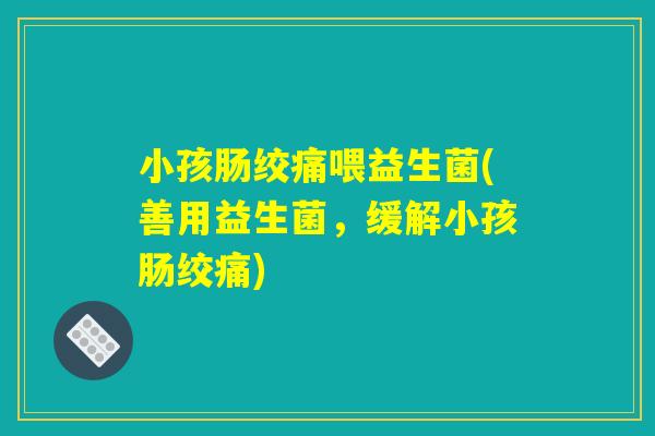 小孩肠绞痛喂益生菌(善用益生菌，缓解小孩肠绞痛)