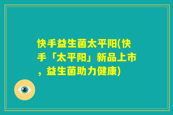 快手益生菌太平阳(快手「太平阳」新品上市，益生菌助力健康)