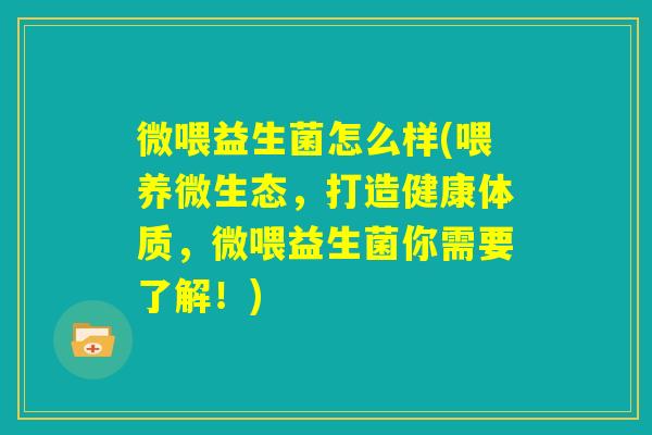 微喂益生菌怎么样(喂养微生态，打造健康体质，微喂益生菌你需要了解！)