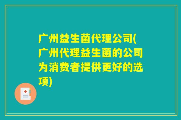 广州益生菌代理公司(广州代理益生菌的公司为消费者提供更好的选项)