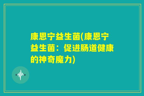 康恩宁益生菌(康恩宁益生菌：促进肠道健康的神奇魔力)
