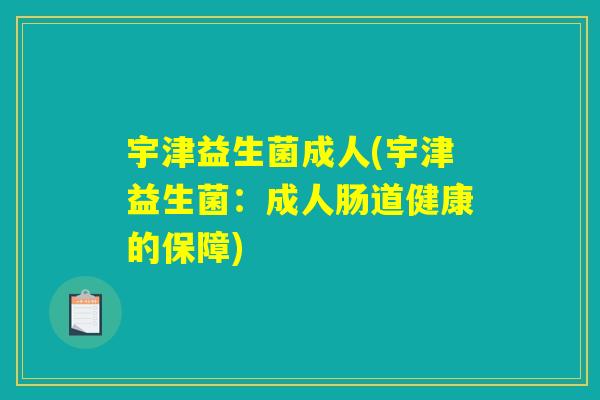 宇津益生菌成人(宇津益生菌：成人肠道健康的保障)