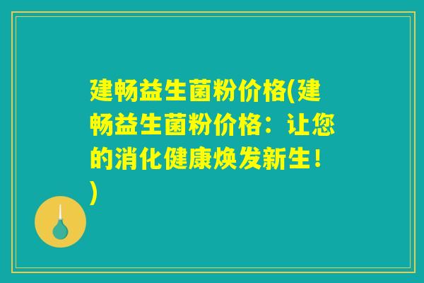 建畅益生菌粉价格(建畅益生菌粉价格:让您的消化健康焕发新生!) 建畅益生菌粉价格(建畅益生菌粉价格:让您的消化健康焕发新生!)