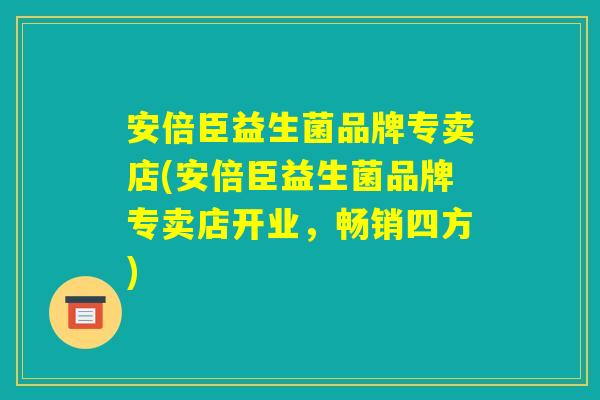 安倍臣益生菌品牌专卖店(安倍臣益生菌品牌专卖店开业，畅销四方)