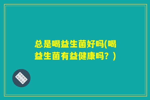 总是喝益生菌好吗(喝益生菌有益健康吗？)