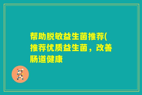 帮助脱敏益生菌推荐(推荐优质益生菌,改善肠道健康 帮助脱敏益生菌推荐(推荐优质益生菌,改善肠道健康