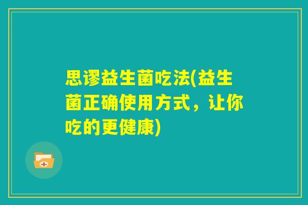 思谬益生菌吃法(益生菌正确使用方式，让你吃的更健康)
