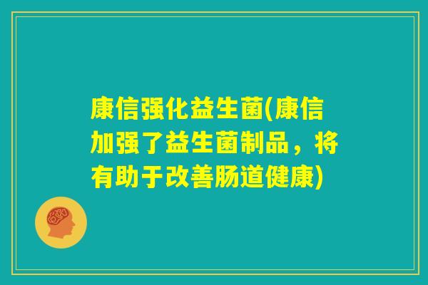 康信强化益生菌(康信加强了益生菌制品，将有助于改善肠道健康)