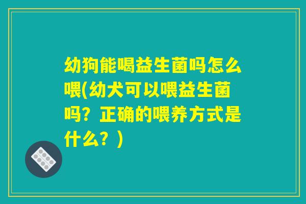 幼狗能喝益生菌吗怎么喂(幼犬可以喂益生菌吗?正确的喂养方式是什么?) 幼狗能喝益生菌吗怎么喂(幼犬可以喂益生菌吗?正确的喂养方式是什么?)