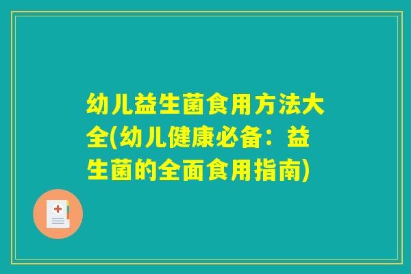 幼儿益生菌食用方法大全(幼儿健康必备：益生菌的全面食用指南)