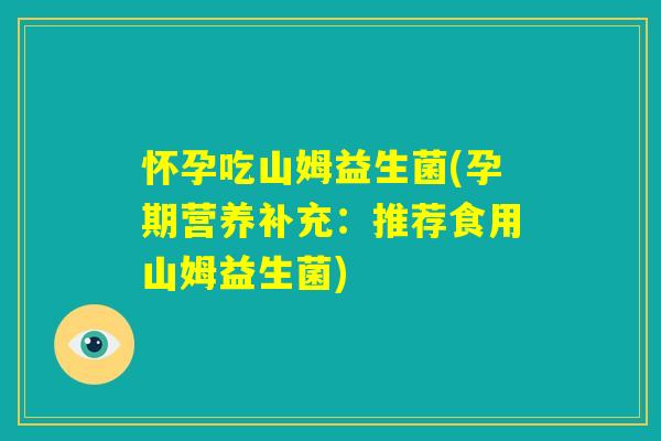 怀孕吃山姆益生菌(孕期营养补充：推荐食用山姆益生菌)
