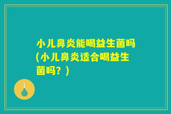 小儿鼻炎能喝益生菌吗(小儿鼻炎适合喝益生菌吗？)
