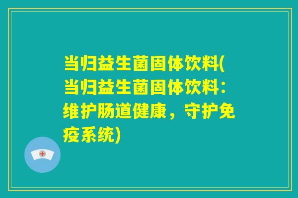 当归益生菌固体饮料(当归益生菌固体饮料：维护肠道健康，守护免疫系统)