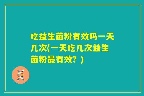 吃益生菌粉有效吗一天几次(一天吃几次益生菌粉最有效？)
