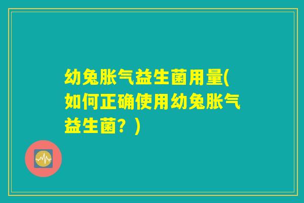 幼兔胀气益生菌用量(如何正确使用幼兔胀气益生菌？)