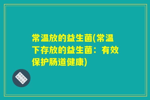 常温放的益生菌(常温下存放的益生菌：有效保护肠道健康)