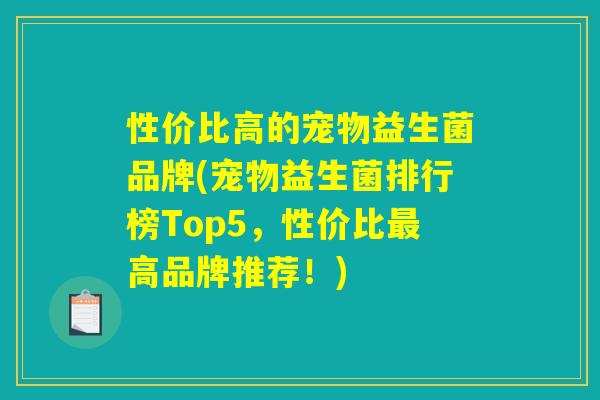 性价比高的宠物益生菌品牌(宠物益生菌排行榜Top5,性价比最高品牌推荐!) 性价比高的宠物益生菌品牌(宠物益生菌排行榜Top5,性价比最高品牌推荐!)