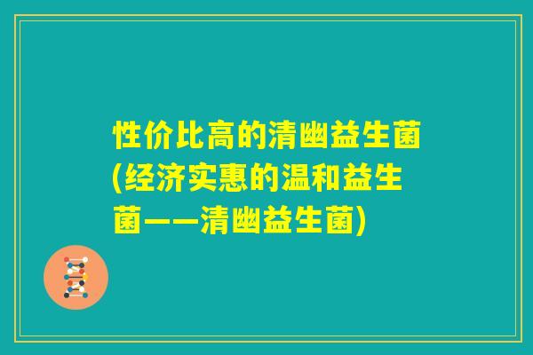 性价比高的清幽益生菌(经济实惠的温和益生菌——清幽益生菌)