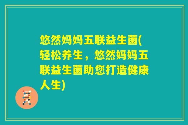 悠然妈妈五联益生菌(轻松养生，悠然妈妈五联益生菌助您打造健康人生)