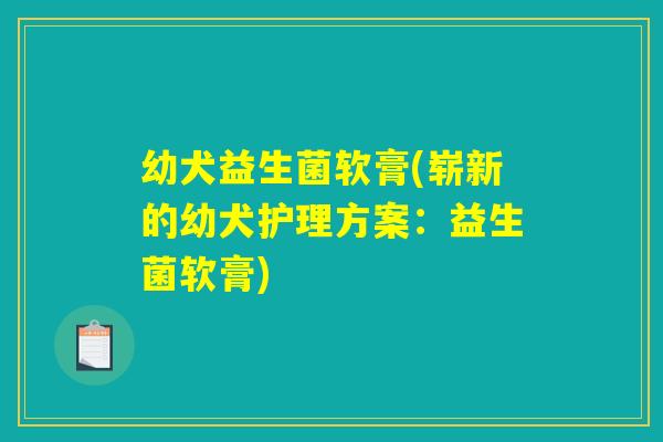 幼犬益生菌软膏(崭新的幼犬护理方案：益生菌软膏)