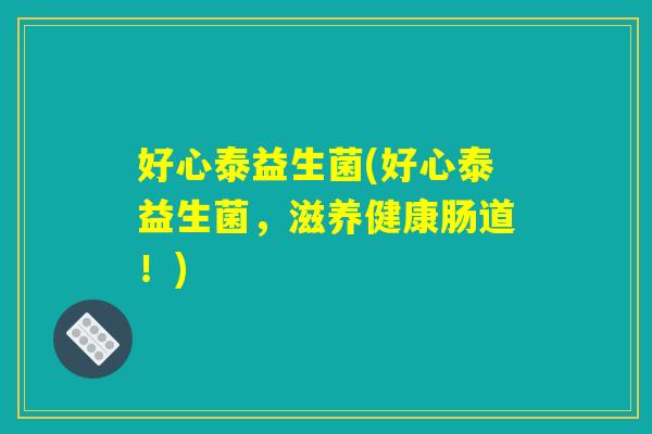 好心泰益生菌(好心泰益生菌，滋养健康肠道！)