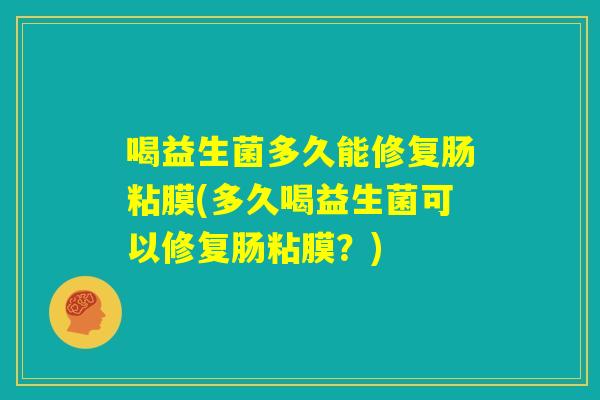 喝益生菌多久能修复肠粘膜(多久喝益生菌可以修复肠粘膜？)