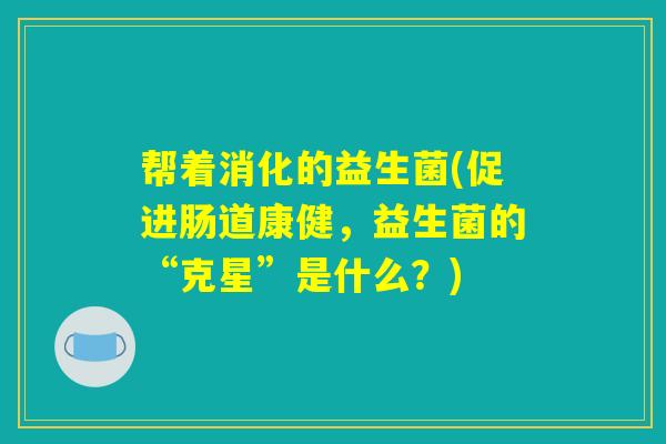 帮着消化的益生菌(促进肠道康健，益生菌的“克星”是什么？)