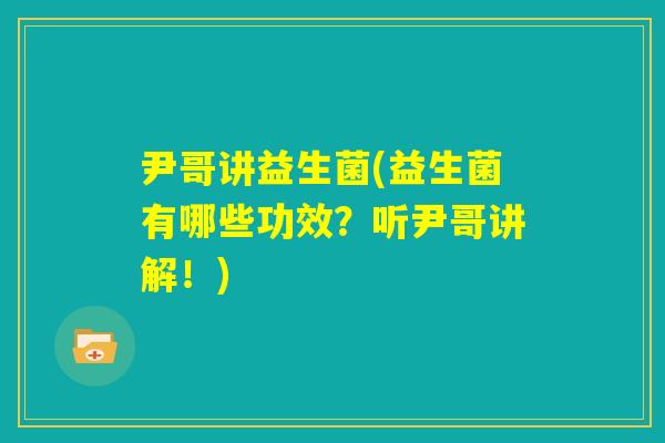 尹哥讲益生菌(益生菌有哪些功效?听尹哥讲解!) 尹哥讲益生菌(益生菌有哪些功效?听尹哥讲解!)