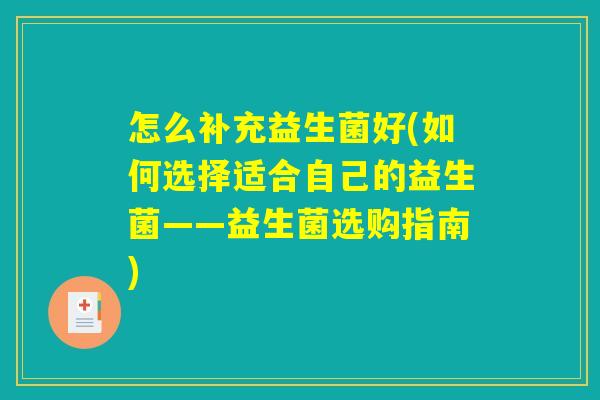 怎么补充益生菌好(如何选择适合自己的益生菌——益生菌选购指南) 怎么补充益生菌好(如何选择适合自己的益生菌——益生菌选购指南)