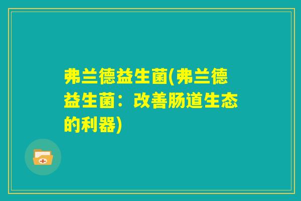弗兰德益生菌(弗兰德益生菌:改善肠道生态的利器) 弗兰德益生菌(弗兰德益生菌:改善肠道生态的利器)