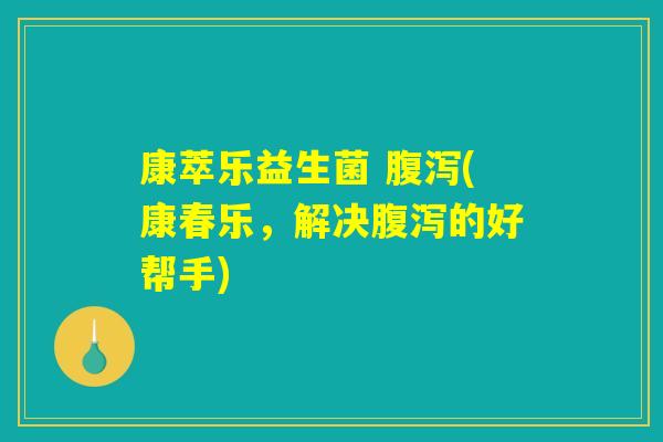 康萃乐益生菌 腹泻(康春乐，解决腹泻的好帮手)