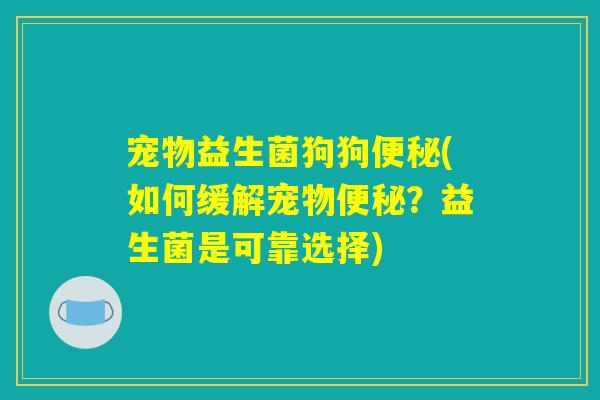 宠物益生菌狗狗便秘(如何缓解宠物便秘?益生菌是可靠选择) 宠物益生菌狗狗便秘(如何缓解宠物便秘?益生菌是可靠选择)