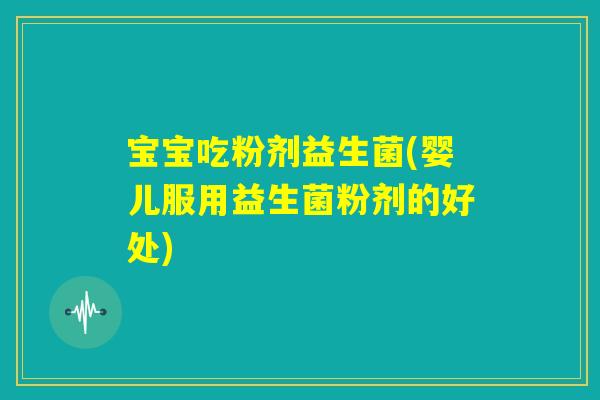 宝宝吃粉剂益生菌(婴儿服用益生菌粉剂的好处) 宝宝吃粉剂益生菌(婴儿服用益生菌粉剂的好处)